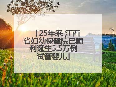 25年来 江西省妇幼保健院已顺利诞生5.5万例试管婴儿