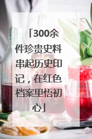 300余件珍贵史料串起历史印记，在红色档案里悟初心