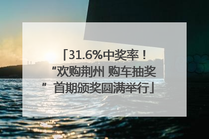 31.6%中奖率！“欢购荆州 购车抽奖”首期颁奖圆满举行