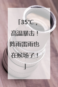 35℃，高温暴击！阵雨雷雨也在候场了！
