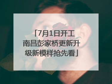 7月1日开工 南昌彭家桥更新升级新模样抢先看
