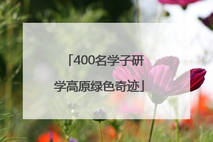 400名学子研学高原绿色奇迹