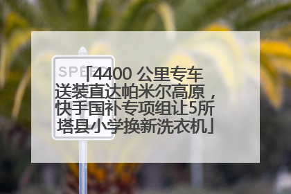 4400 公里专车送装直达帕米尔高原，快手国补专项组让5所塔县小学换新洗衣机