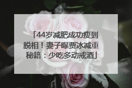 44岁减肥成功瘦到脱相!妻子曝贾冰减重秘籍:少吃多动戒酒