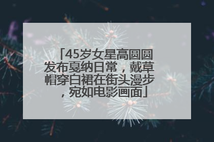 45岁女星高圆圆发布戛纳日常，戴草帽穿白裙在街头漫步，宛如电影画面