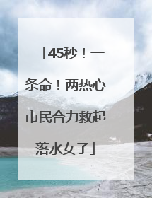 45秒！一条命！两热心市民合力救起落水女子