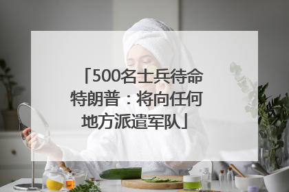 500名士兵待命 特朗普：将向任何地方派遣军队