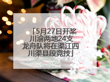 5月27日开桨 川渝两地24支龙舟队将在渠江四川渠县段竞技