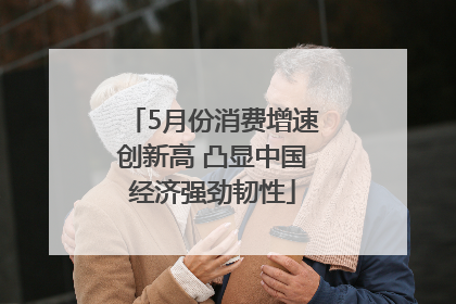 5月份消费增速创新高 凸显中国经济强劲韧性