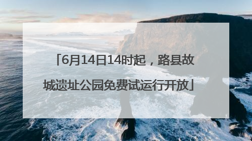 6月14日14时起，路县故城遗址公园免费试运行开放