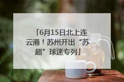 6月15日北上连云港！苏州开出“苏超”球迷专列