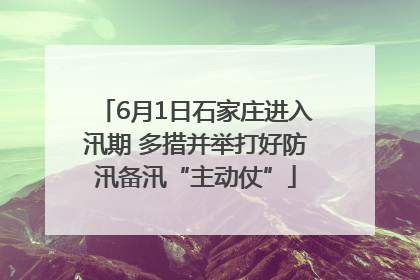 6月1日石家庄进入汛期 多措并举打好防汛备汛“主动仗”