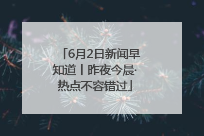 6月2日新闻早知道丨昨夜今晨·热点不容错过