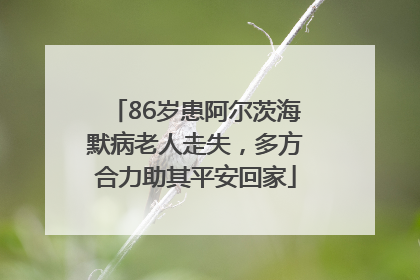 86岁患阿尔茨海默病老人走失，多方合力助其平安回家
