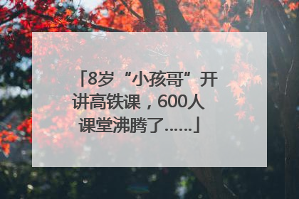8岁“小孩哥”开讲高铁课，600人课堂沸腾了……