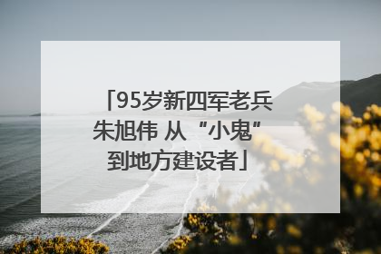 95岁新四军老兵朱旭伟 从“小鬼”到地方建设者