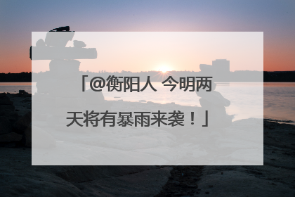 @衡阳人 今明两天将有暴雨来袭！