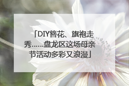 DIY簪花、旗袍走秀……盘龙区这场母亲节活动多彩又浪漫