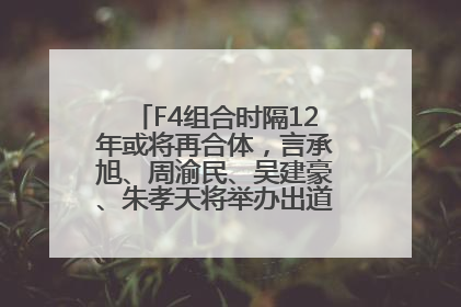 F4组合时隔12年或将再合体，言承旭、周渝民、吴建豪、朱孝天将举办出道25周年演唱会