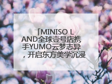 MINISO LAND全球壹号店携手YUMO云梦志异，开启东方美学沉浸式零售新体验