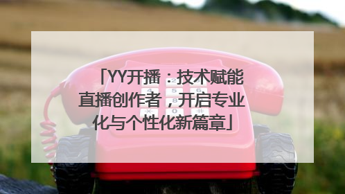 YY开播：技术赋能直播创作者，开启专业化与个性化新篇章