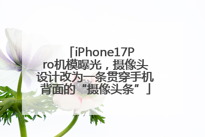 iPhone17Pro机模曝光，摄像头设计改为一条贯穿手机背面的“摄像头条”